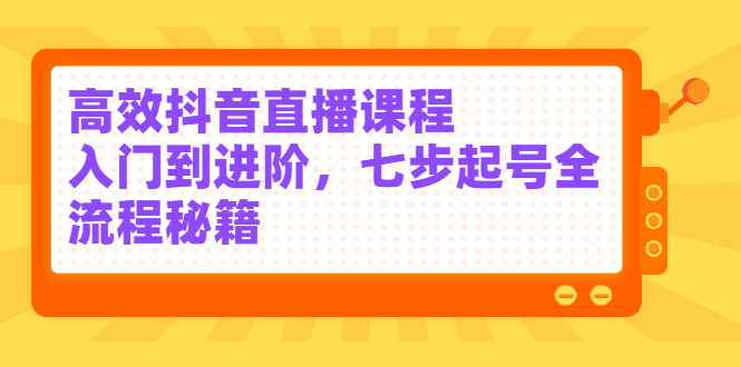 高效抖音直播课程，入门到进阶，七步起号全流程秘籍汇创项目库-网创项目资源站-副业项目-创业项目-搞钱项目汇创项目库