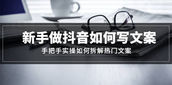 新手做抖音如何写文案，手把手实操如何拆解热门文案汇创项目库-网创项目资源站-副业项目-创业项目-搞钱项目汇创项目库