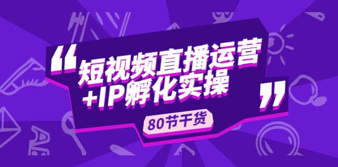 短视频直播运营+IP孵化实战：80节干货实操分享汇创项目库-网创项目资源站-副业项目-创业项目-搞钱项目汇创项目库