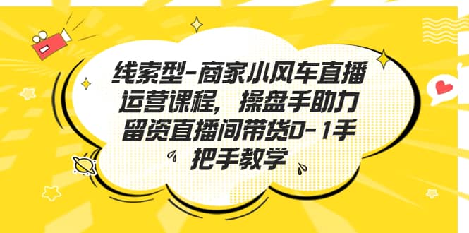 线索型-商家小风车直播运营课程，操盘手助力留资直播间带货0-1手把手教学汇创项目库-网创项目资源站-副业项目-创业项目-搞钱项目汇创项目库