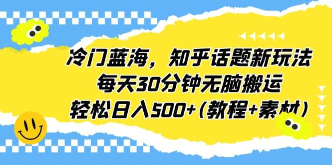 冷门蓝海，知乎话题新玩法，每天30分钟无脑搬运，轻松日入500+(教程+素材)汇创项目库-网创项目资源站-副业项目-创业项目-搞钱项目汇创项目库