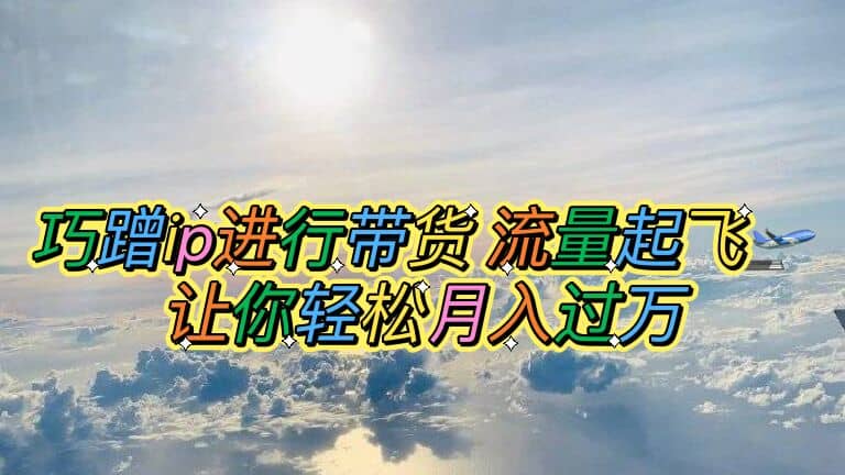巧蹭ip进行带货，流量起飞，让你轻松月入过万汇创项目库-网创项目资源站-副业项目-创业项目-搞钱项目汇创项目库