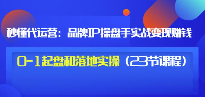 秒懂代运营：品牌IP操盘手实战赚钱，0-1起盘和落地实操（23节课程）价值199汇创项目库-网创项目资源站-副业项目-创业项目-搞钱项目汇创项目库