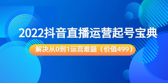 2022抖音直播运营起号宝典：解决从0到1运营难题（价值499）汇创项目库-网创项目资源站-副业项目-创业项目-搞钱项目汇创项目库