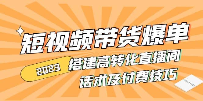 2023短视频带货爆单 搭建高转化直播间 话术及付费技巧(无水印)汇创项目库-网创项目资源站-副业项目-创业项目-搞钱项目汇创项目库