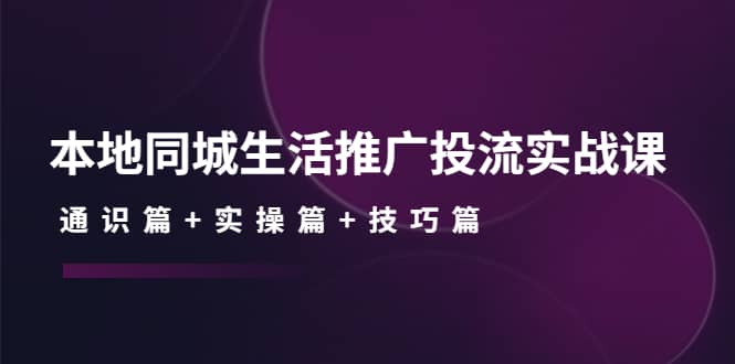 本地同城生活推广投流实战课：通识篇+实操篇+技巧篇汇创项目库-网创项目资源站-副业项目-创业项目-搞钱项目汇创项目库