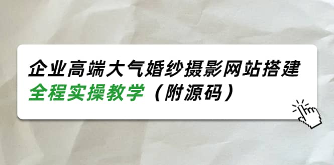 企业高端大气婚纱摄影网站搭建，全程实操教学（附源码）汇创项目库-网创项目资源站-副业项目-创业项目-搞钱项目汇创项目库