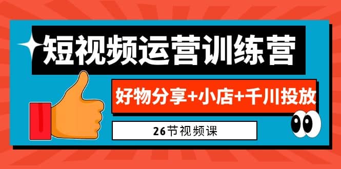 0基础短视频运营训练营：好物分享+小店+千川投放（26节视频课）汇创项目库-网创项目资源站-副业项目-创业项目-搞钱项目汇创项目库
