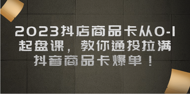 2023抖店商品卡从0-1 起盘课，教你通投拉满，抖音商品卡爆单汇创项目库-网创项目资源站-副业项目-创业项目-搞钱项目汇创项目库