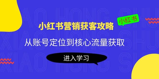 小红书营销获客攻略：从账号定位到核心流量获取，爆款笔记打造汇创项目库-网创项目资源站-副业项目-创业项目-搞钱项目汇创项目库