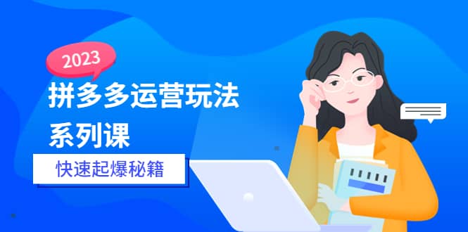 2023拼多多运营-玩法系列课—-快速起爆秘籍【更新-25节课】汇创项目库-网创项目资源站-副业项目-创业项目-搞钱项目汇创项目库