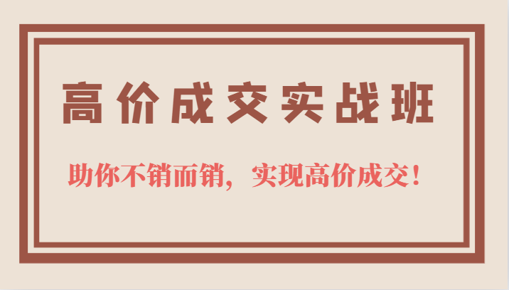 高价成交实战班，助你不销而销，实现高价成交，让客户追着付款的心法技法汇创项目库-网创项目资源站-副业项目-创业项目-搞钱项目汇创项目库