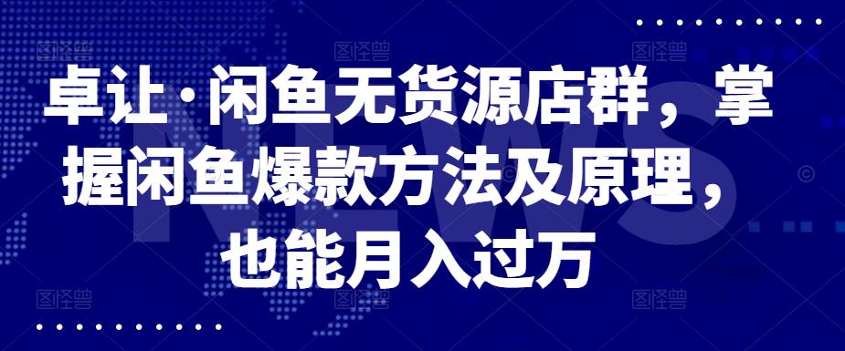 卓让·闲鱼无货源店群，掌握闲鱼爆款方法及原理，也能月入过万汇创项目库-网创项目资源站-副业项目-创业项目-搞钱项目汇创项目库