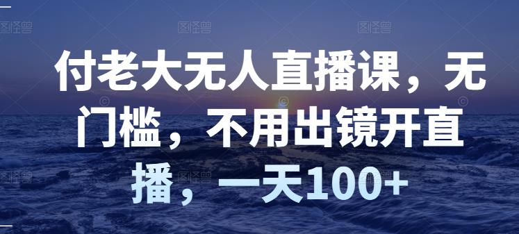 付老大无人直播课，无门槛，不用出镜开直播，一天100+汇创项目库-网创项目资源站-副业项目-创业项目-搞钱项目汇创项目库