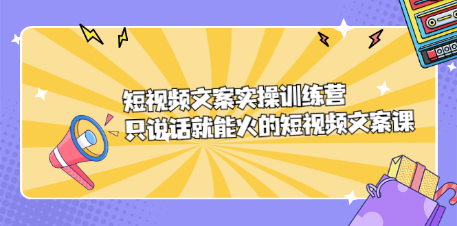 短视频文案实训操练营，只说话就能火的短视频文案课汇创项目库-网创项目资源站-副业项目-创业项目-搞钱项目汇创项目库