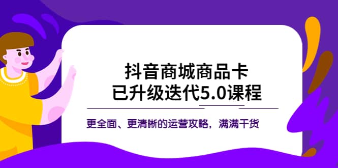 抖音商城商品卡·已升级迭代5.0课程：更全面、更清晰的运营攻略，满满干货汇创项目库-网创项目资源站-副业项目-创业项目-搞钱项目汇创项目库