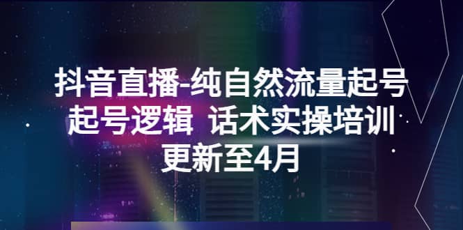 抖音直播-纯自然流量起号，起号逻辑 话术实操培训（更新至4月）汇创项目库-网创项目资源站-副业项目-创业项目-搞钱项目汇创项目库
