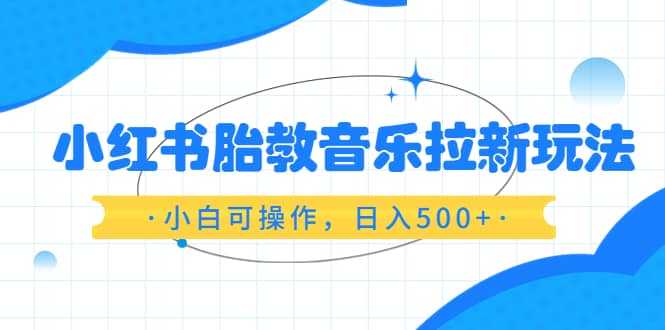 小红书胎教音乐拉新玩法，小白可操作，日入500+（资料已打包）汇创项目库-网创项目资源站-副业项目-创业项目-搞钱项目汇创项目库