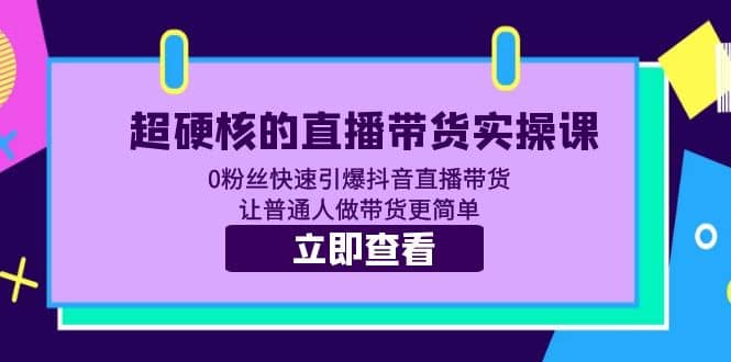 超硬核的直播带货实操课 0粉丝快速引爆抖音直播带货 让普通人做带货更简单汇创项目库-网创项目资源站-副业项目-创业项目-搞钱项目汇创项目库