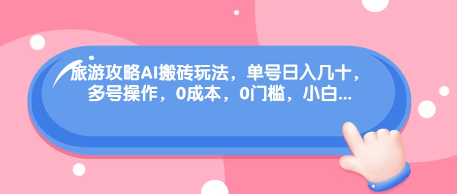 旅游攻略AI搬砖玩法，单号日入几十，可多号操作，0成本，0门槛，小白必学！汇创项目库-网创项目资源站-副业项目-创业项目-搞钱项目汇创项目库