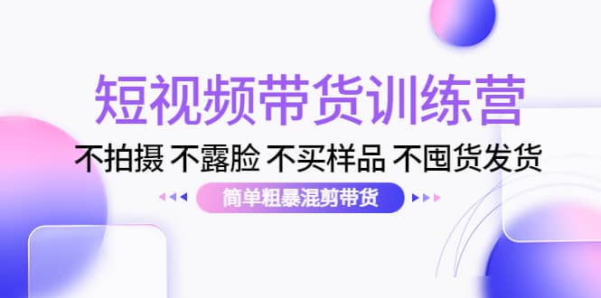 短视频带货训练营：不拍摄 不露脸 不买样品 不囤货发货 简单粗暴混剪带货汇创项目库-网创项目资源站-副业项目-创业项目-搞钱项目汇创项目库