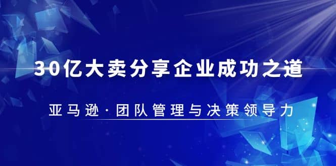 30·亿大卖·分享企业·成功之道-亚马逊·团队管理与决策领导力汇创项目库-网创项目资源站-副业项目-创业项目-搞钱项目汇创项目库