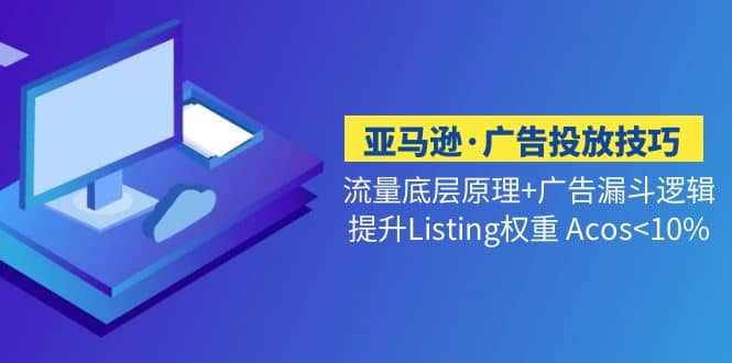 亚马逊·广告投放技巧流量底层+广告漏斗逻辑+提升Listing权重 Acos汇创项目库-网创项目资源站-副业项目-创业项目-搞钱项目汇创项目库