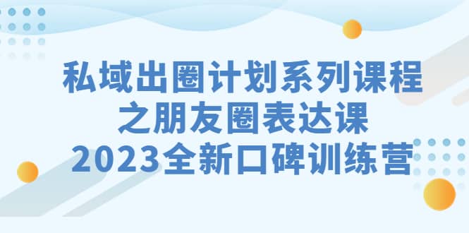 私域-出圈计划系列课程之朋友圈-表达课，2023全新口碑训练营汇创项目库-网创项目资源站-副业项目-创业项目-搞钱项目汇创项目库
