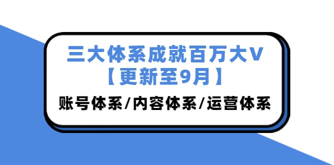 三大体系成就百万大V【更新至9月】，账号体系/内容体系/运营体系 (26节课)汇创项目库-网创项目资源站-副业项目-创业项目-搞钱项目汇创项目库
