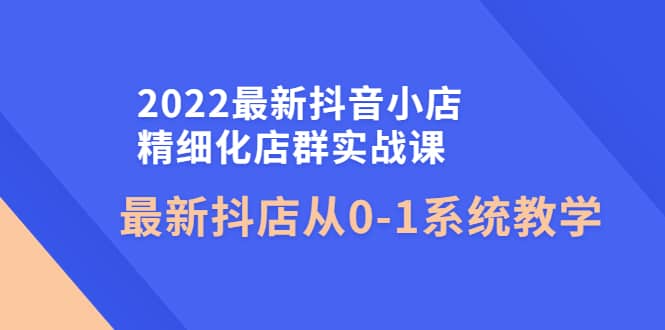 2022最新抖音小店精细化店群实战课，最新抖店从0-1系统教学汇创项目库-网创项目资源站-副业项目-创业项目-搞钱项目汇创项目库