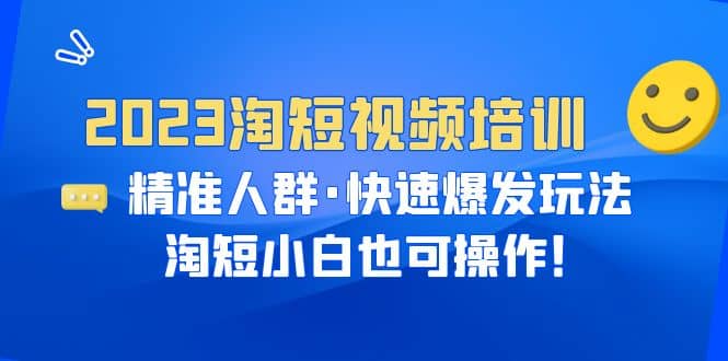 2023淘短视频培训：精准人群·快速爆发玩法，淘短小白也可操作汇创项目库-网创项目资源站-副业项目-创业项目-搞钱项目汇创项目库