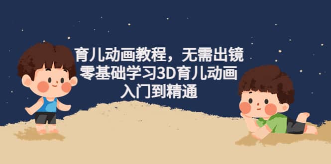 育儿动画教程，无需出镜，零基础学习3D育儿动画，入门到精通汇创项目库-网创项目资源站-副业项目-创业项目-搞钱项目汇创项目库