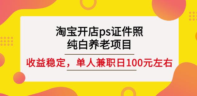 淘宝开店ps证件照，纯白养老项目，单人兼职稳定日100元(教程+软件+素材)汇创项目库-网创项目资源站-副业项目-创业项目-搞钱项目汇创项目库