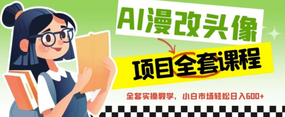 AI漫改头像全套课程，实操变现，小白轻轻松松日入600+汇创项目库-网创项目资源站-副业项目-创业项目-搞钱项目汇创项目库