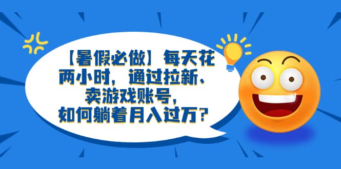 【暑假必做】每天花两小时，通过拉新、卖游戏账号，如何躺着月入过万？汇创项目库-网创项目资源站-副业项目-创业项目-搞钱项目汇创项目库