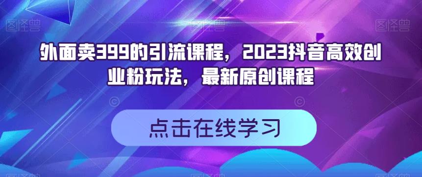 外面卖399的引流课程，2023抖音高效创业粉玩法，最新原创课程汇创项目库-网创项目资源站-副业项目-创业项目-搞钱项目汇创项目库