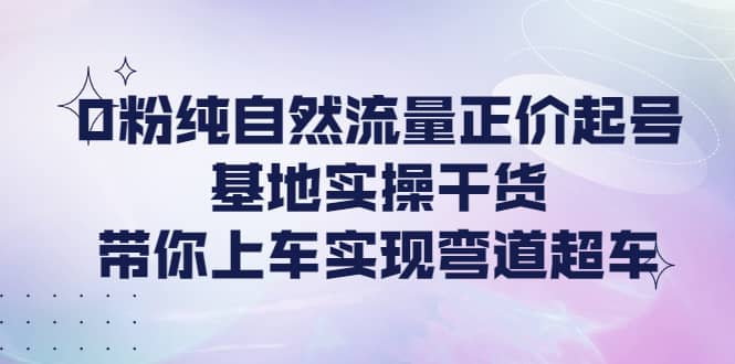 0粉纯自然流量正价起号基地实操干货，带你上车实现弯道超车汇创项目库-网创项目资源站-副业项目-创业项目-搞钱项目汇创项目库