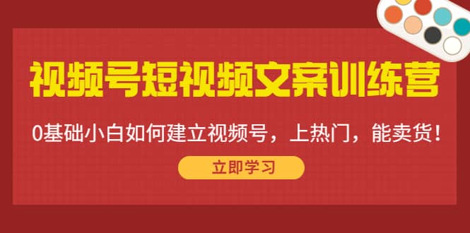 视频号短视频文案训练营：0基础小白如何建立视频号，上热门，能卖货！汇创项目库-网创项目资源站-副业项目-创业项目-搞钱项目汇创项目库