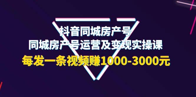 抖音同城房产号，同城房产号运营及变现实操课，每发一条视频赚1000-3000元汇创项目库-网创项目资源站-副业项目-创业项目-搞钱项目汇创项目库
