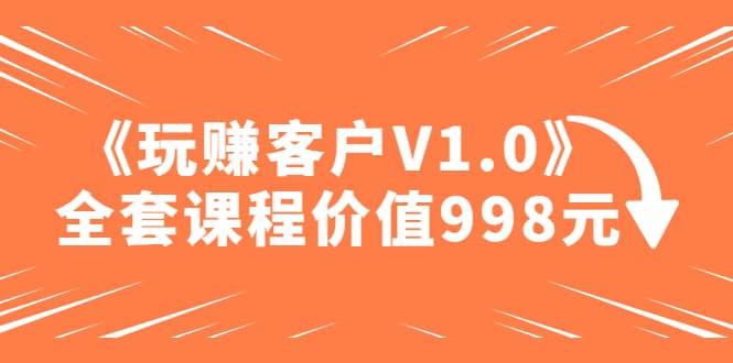 某收费课程《玩赚客户V1.0》全套课程价值998元汇创项目库-网创项目资源站-副业项目-创业项目-搞钱项目汇创项目库