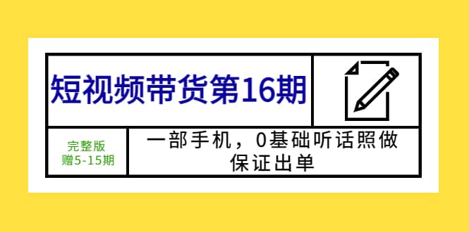 短视频带货第16期：一部手机，0基础听话照做，保证出单汇创项目库-网创项目资源站-副业项目-创业项目-搞钱项目汇创项目库