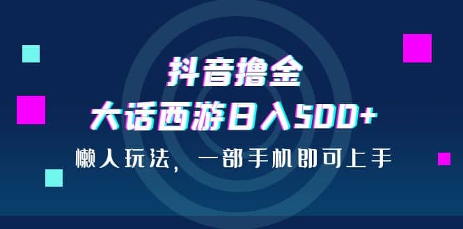 抖音撸金，大话西游日入500+，懒人玩法，一部手机即可上手汇创项目库-网创项目资源站-副业项目-创业项目-搞钱项目汇创项目库