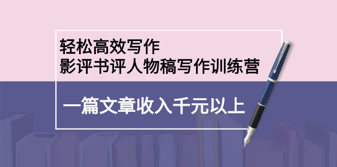 轻松高效写作：影评书评人物稿写作训练营汇创项目库-网创项目资源站-副业项目-创业项目-搞钱项目汇创项目库