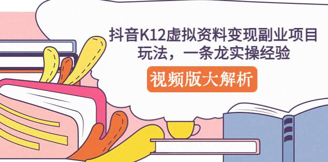 抖音K12虚拟资料变现副业项目玩法，一条龙实操经验，视频版大解析汇创项目库-网创项目资源站-副业项目-创业项目-搞钱项目汇创项目库