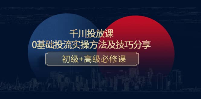 千川投放课：0基础投流实操方法及技巧分享，初级+高级必修课汇创项目库-网创项目资源站-副业项目-创业项目-搞钱项目汇创项目库