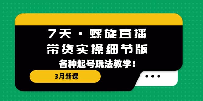 7天·螺旋直播·带货实操细节版：3月新课，各种起号玩法教学汇创项目库-网创项目资源站-副业项目-创业项目-搞钱项目汇创项目库