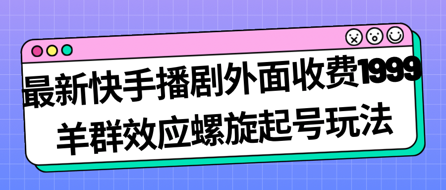 最新快手播剧外面收费1999羊群效应螺旋起号玩法配合流量日入几百完全没问题汇创项目库-网创项目资源站-副业项目-创业项目-搞钱项目汇创项目库