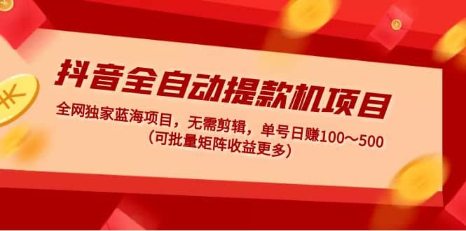 抖音全自动提款机项目：独家蓝海 无需剪辑 单号日赚100～500 (可批量矩阵)汇创项目库-网创项目资源站-副业项目-创业项目-搞钱项目汇创项目库