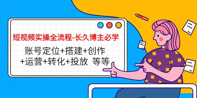 短视频实操全流程-长久博主必学：账号定位+搭建+创作+运营+转化+投放 等等汇创项目库-网创项目资源站-副业项目-创业项目-搞钱项目汇创项目库