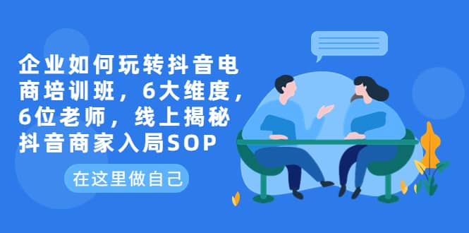 企业如何玩转抖音电商培训班，6大维度，6位老师，线上揭秘抖音商家入局SOP汇创项目库-网创项目资源站-副业项目-创业项目-搞钱项目汇创项目库